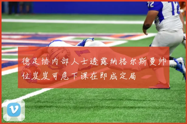 德足协内部人士透露纳格尔斯曼帅位岌岌可危下课在即成定局