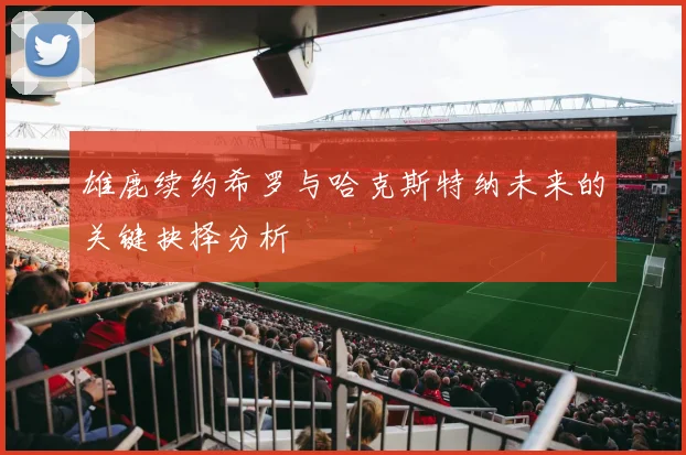 雄鹿续约希罗与哈克斯特纳未来的关键抉择分析