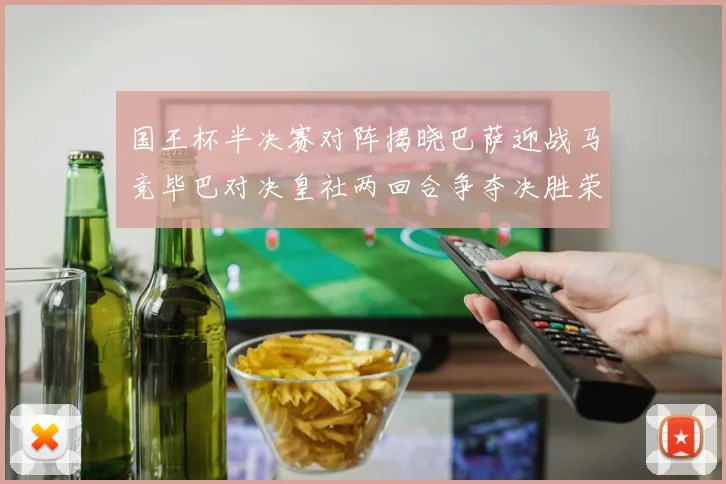 国王杯半决赛对阵揭晓巴萨迎战马竞毕巴对决皇社两回合争夺决胜荣耀