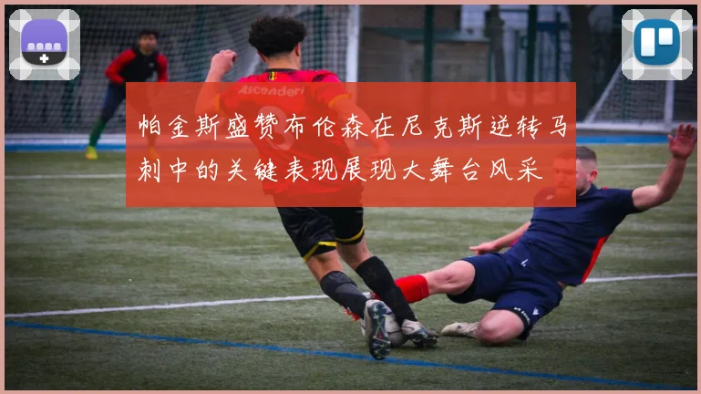 帕金斯盛赞布伦森在尼克斯逆转马刺中的关键表现展现大舞台风采