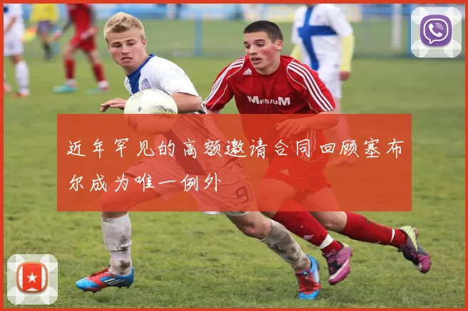 近年罕见的高额邀请合同回顾塞布尔成为唯一例外