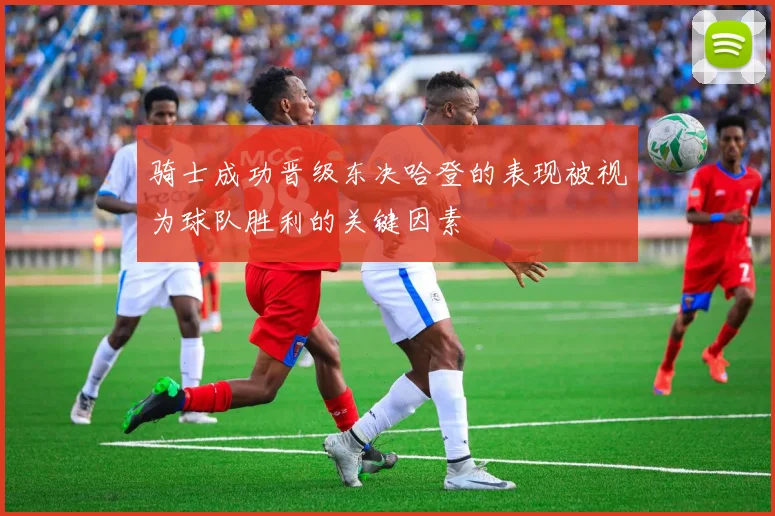 骑士成功晋级东决哈登的表现被视为球队胜利的关键因素