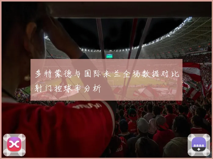 多特蒙德与国际米兰全场数据对比射门控球率分析