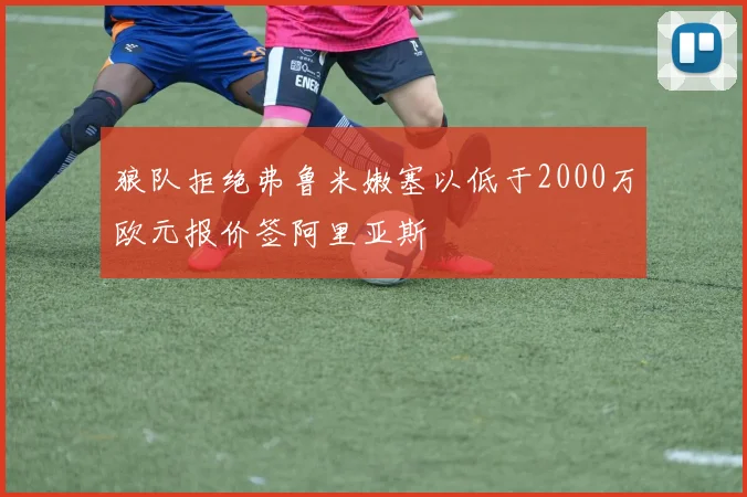 狼队拒绝弗鲁米嫩塞以低于2000万欧元报价签阿里亚斯