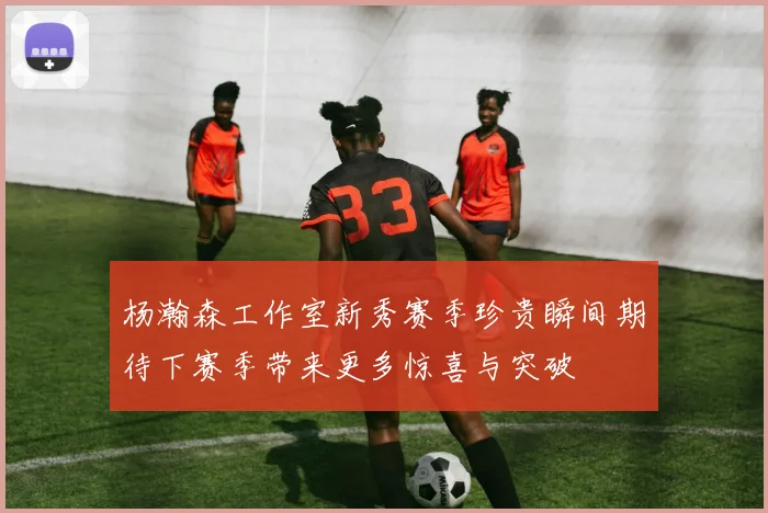 杨瀚森工作室新秀赛季珍贵瞬间期待下赛季带来更多惊喜与突破