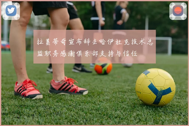 拉基蒂奇宣布辞去哈伊杜克技术总监职务感谢俱乐部支持与信任
