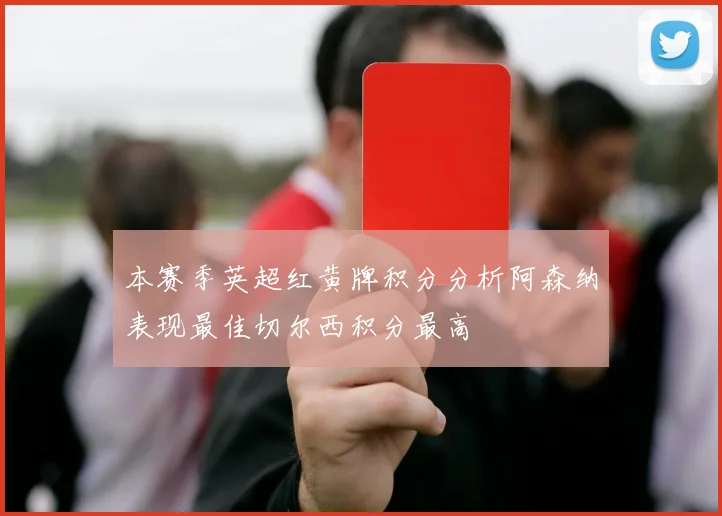 本赛季英超红黄牌积分分析阿森纳表现最佳切尔西积分最高