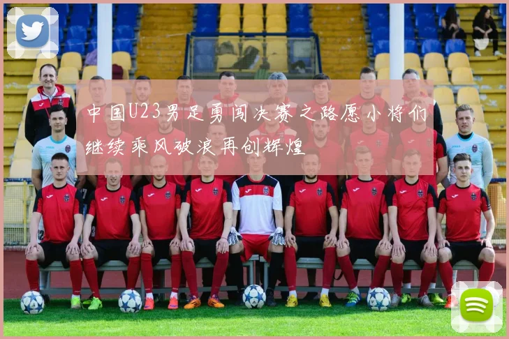 中国U23男足勇闯决赛之路愿小将们继续乘风破浪再创辉煌