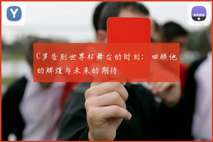 C罗告别世界杯舞台的时刻：回顾他的辉煌与未来的期待