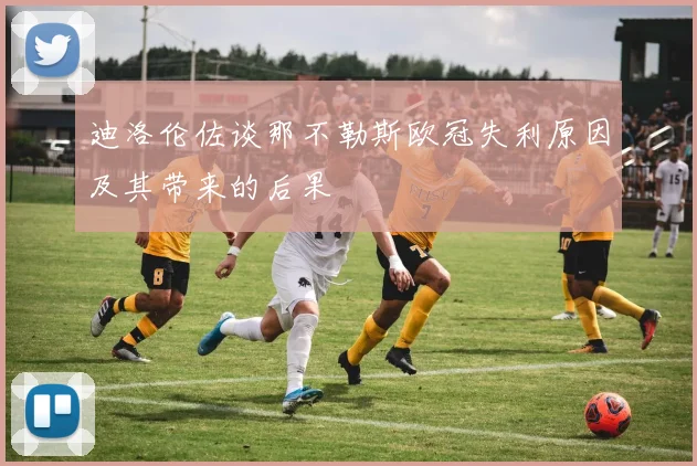 迪洛伦佐谈那不勒斯欧冠失利原因及其带来的后果