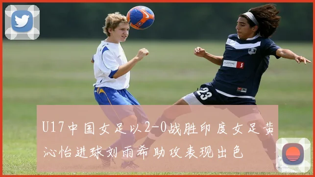 U17中国女足以2-0战胜印度女足黄沁怡进球刘雨希助攻表现出色