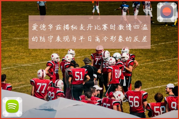 爱德华兹揭秘麦丹比赛时激情四溢的防守表现与平日高冷形象的反差