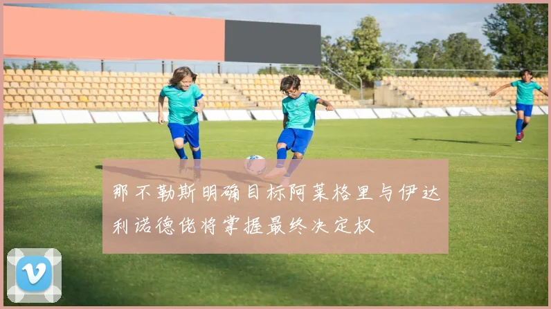 那不勒斯明确目标阿莱格里与伊达利诺德佬将掌握最终决定权