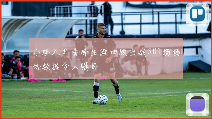小桥八年黄蜂生涯回顾出战501场场均数据令人瞩目