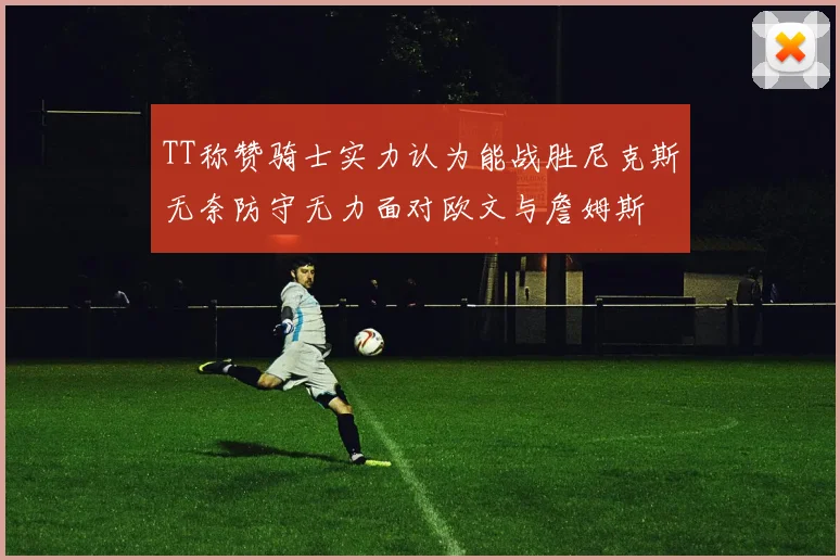 TT称赞骑士实力认为能战胜尼克斯无奈防守无力面对欧文与詹姆斯