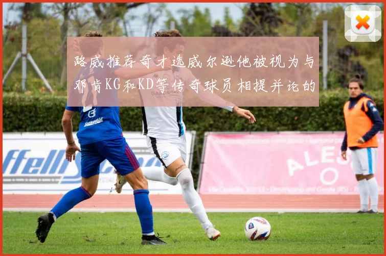 路威推荐奇才选威尔逊他被视为与邓肯KG和KD等传奇球员相提并论的未来之星