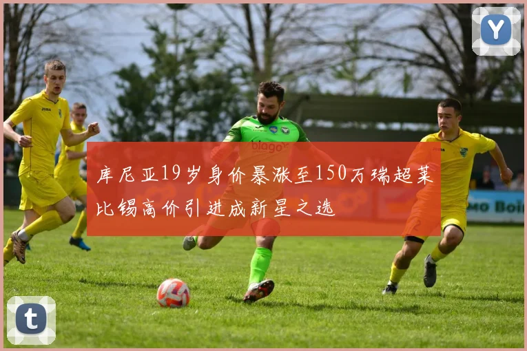 库尼亚19岁身价暴涨至150万瑞超莱比锡高价引进成新星之选