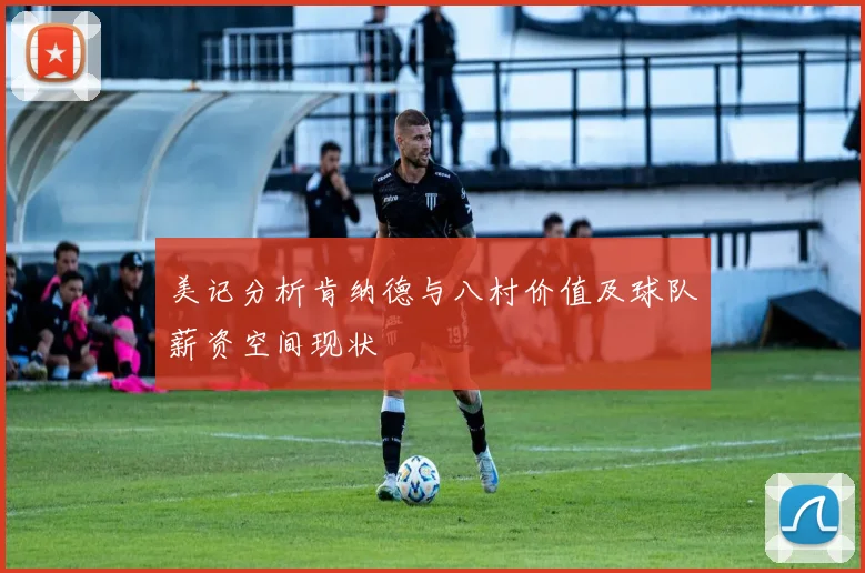 美记分析肯纳德与八村价值及球队薪资空间现状