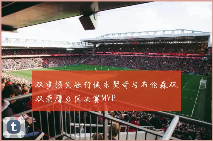 双重损失独行侠东契奇与布伦森双双荣膺分区决赛MVP
