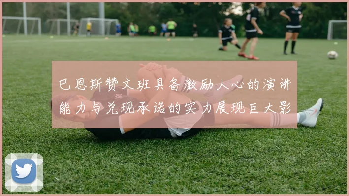 巴恩斯赞文班具备激励人心的演讲能力与兑现承诺的实力展现巨大影响力