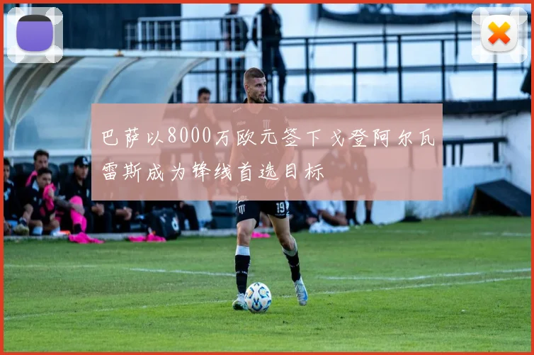 巴萨以8000万欧元签下戈登阿尔瓦雷斯成为锋线首选目标