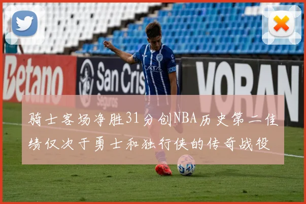 骑士客场净胜31分创NBA历史第二佳绩仅次于勇士和独行侠的传奇战役