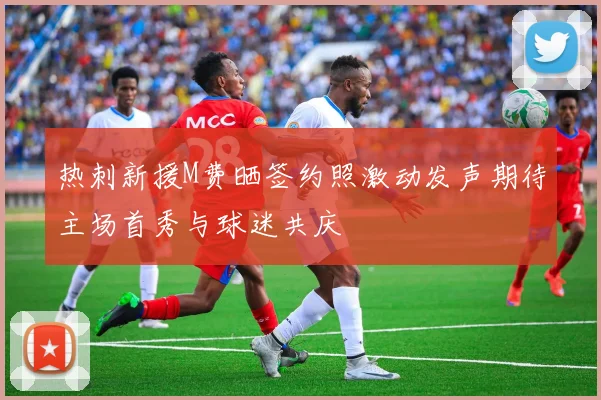 热刺新援M费晒签约照激动发声期待主场首秀与球迷共庆