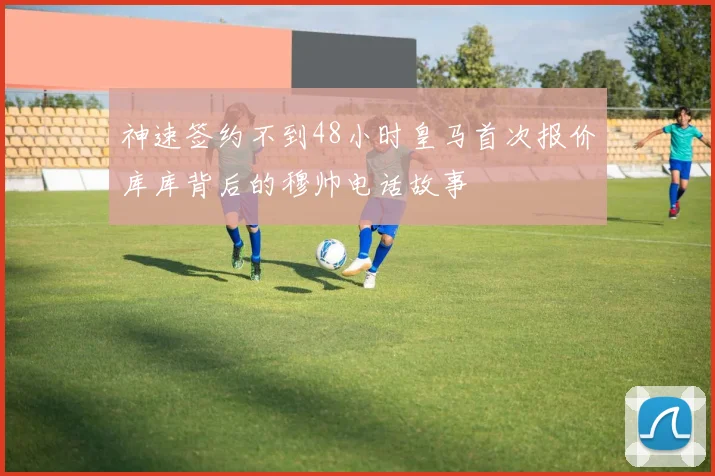 神速签约不到48小时皇马首次报价库库背后的穆帅电话故事