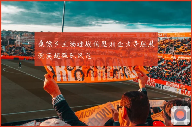 桑德兰主场迎战伯恩利全力争胜展现英超强队风范