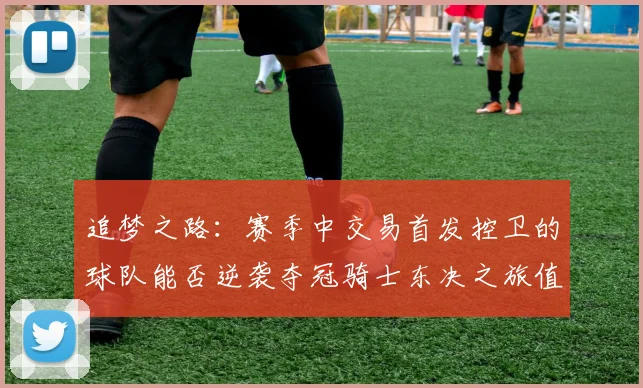 追梦之路：赛季中交易首发控卫的球队能否逆袭夺冠骑士东决之旅值得肯定
