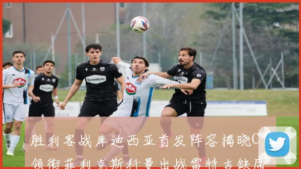 胜利客战库迪西亚首发阵容揭晓C罗领衔菲利克斯科曼出战雷特吉缺席