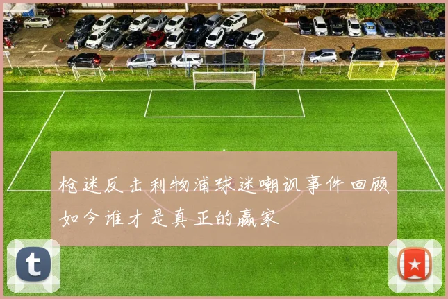 枪迷反击利物浦球迷嘲讽事件回顾如今谁才是真正的赢家