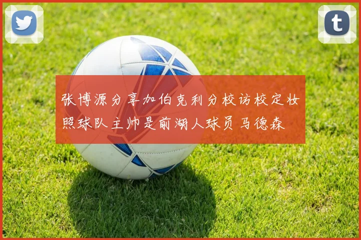 张博源分享加伯克利分校访校定妆照球队主帅是前湖人球员马德森