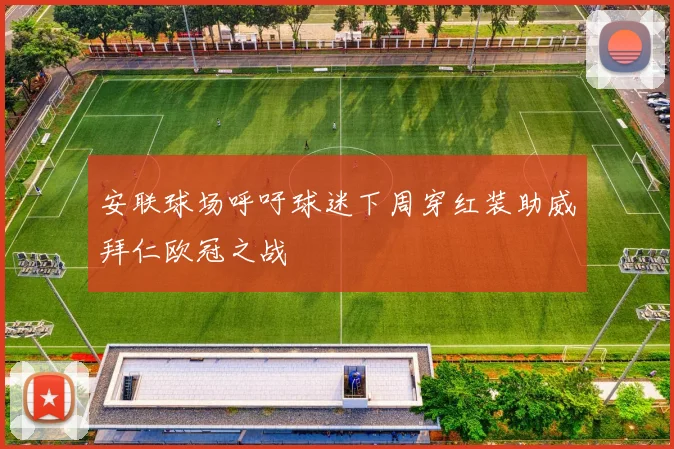 安联球场呼吁球迷下周穿红装助威拜仁欧冠之战